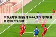 天下足球疯狂的足球2024,天下足球疯狂的足球2024下载