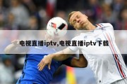 电视直播iptv,电视直播iptv下载