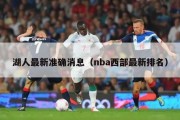 湖人最新准确消息（nba西部最新排名）