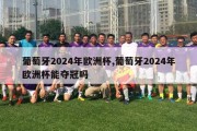 葡萄牙2024年欧洲杯,葡萄牙2024年欧洲杯能夺冠吗