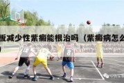 血小板减少性紫癜能根治吗（紫癜病怎么才能治愈）