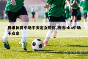 腾讯体育中场不安定女教练,腾讯nba中场不安定