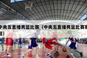 中央五直播男篮比赛（中央五直播男篮比赛赛程）