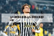 iptv港澳台直播,iptv港澳台直播tv版