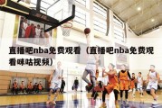 直播吧nba免费观看（直播吧nba免费观看咪咕视频）