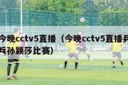 今晚cctv5直播（今晚cctv5直播乒乓孙颖莎比赛）