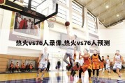 热火vs76人录像,热火vs76人预测