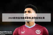 2024耐克篮球峰会录像,耐克篮球比赛