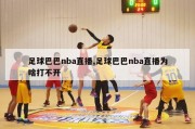 足球巴巴nba直播,足球巴巴nba直播为啥打不开