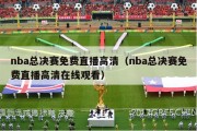 nba总决赛免费直播高清（nba总决赛免费直播高清在线观看）