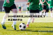 2024欧洲杯买,2024欧洲杯买球,下单正规的平台