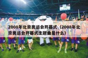 2008年北京奥运会开幕式（2008年北京奥运会开幕式主题曲是什么）