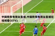 中国教育电视台直播,中国教育电视台直播在线观看CETV1