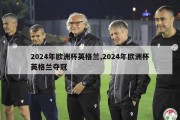 2024年欧洲杯英格兰,2024年欧洲杯英格兰夺冠