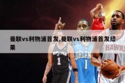 曼联vs利物浦首发,曼联vs利物浦首发结果