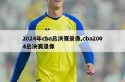 2024年cba总决赛录像,cba2004总决赛录像