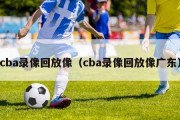 cba录像回放像（cba录像回放像广东）