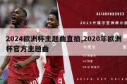 2024欧洲杯主题曲直拍,2020年欧洲杯官方主题曲