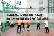 cba直播在cctv5在线直播（cba直播在cctv5在线直播辽宁与广东总决赛直播）