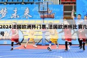 2024法国欧洲杯门票,法国欧洲杯比赛几号