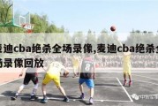 麦迪cba绝杀全场录像,麦迪cba绝杀全场录像回放