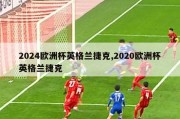 2024欧洲杯英格兰捷克,2020欧洲杯英格兰捷克