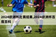 2024欧洲杯比赛结果,2024欧洲杯百度百科