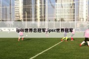 ipl6世界总冠军,ipsc世界冠军