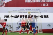 腾讯nba经典赛事重温,腾讯nba比赛集锦