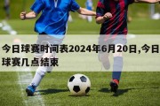 今日球赛时间表2024年6月20日,今日球赛几点结束