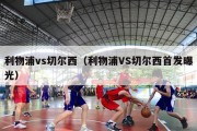 利物浦vs切尔西（利物浦VS切尔西首发曝光）