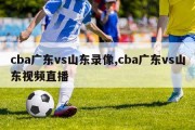 cba广东vs山东录像,cba广东vs山东视频直播