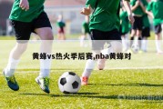 黄蜂vs热火季后赛,nba黄蜂对