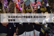 实况足球2017中超面补,实况2017中超联赛