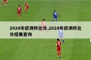 2024年欧洲杯比分,2024年欧洲杯比分结果查询