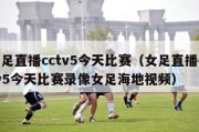 女足直播cctv5今天比赛（女足直播cctv5今天比赛录像女足海地视频）