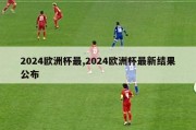 2024欧洲杯最,2024欧洲杯最新结果公布