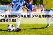 cba直播视频在线直播（cba直播视频在线直播风驰）