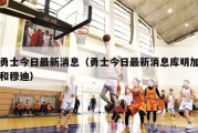 勇士今日最新消息（勇士今日最新消息库明加和穆迪）