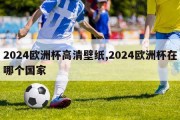 2024欧洲杯高清壁纸,2024欧洲杯在哪个国家