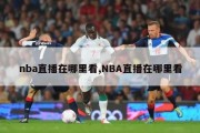 nba直播在哪里看,NBA直播在哪里看