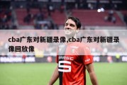 cba广东对新疆录像,cba广东对新疆录像回放像