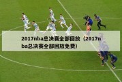 2017nba总决赛全部回放（2017nba总决赛全部回放免费）