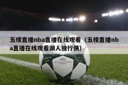 五楼直播nba直播在线观看（五楼直播nba直播在线观看湖人独行侠）