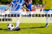 nba季后赛直播（nba季后赛直播吧免费直播视频）