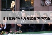 足球比赛2024,足球比赛2024大连