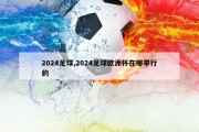 2024足球,2024足球欧洲杯在哪举行的