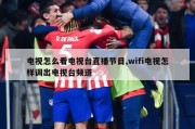 电视怎么看电视台直播节目,wifi电视怎样调出电视台频道