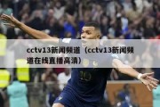 cctv13新闻频道（cctv13新闻频道在线直播高清）