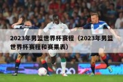 2023年男篮世界杯赛程（2023年男篮世界杯赛程和赛果表）